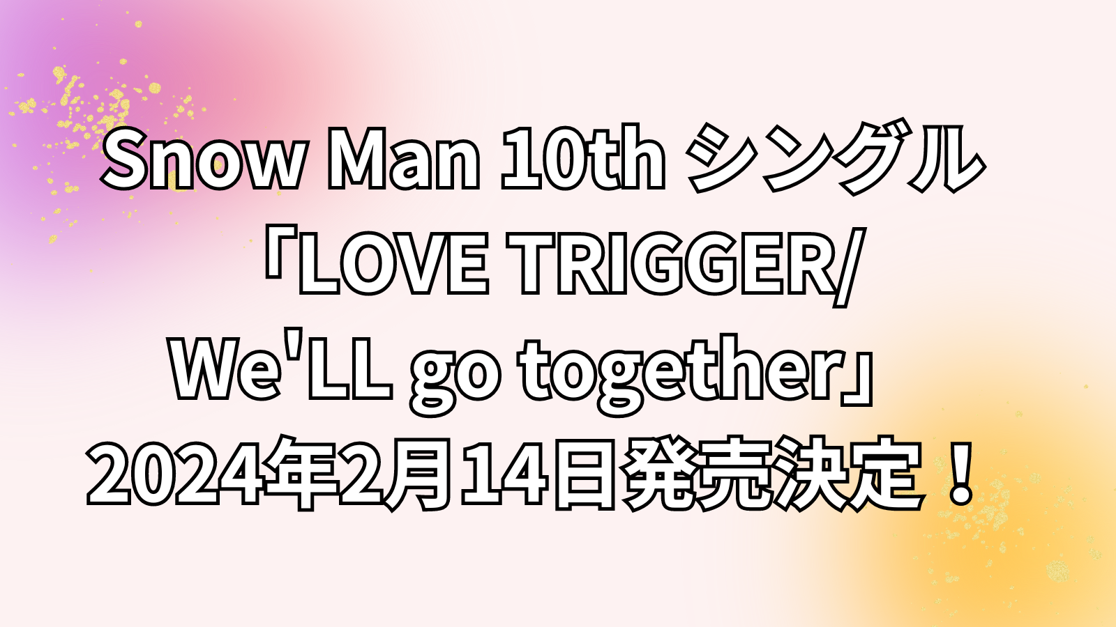Snow Man 10th シングル「LOVE TRIGGER / We'll go together」2024年2